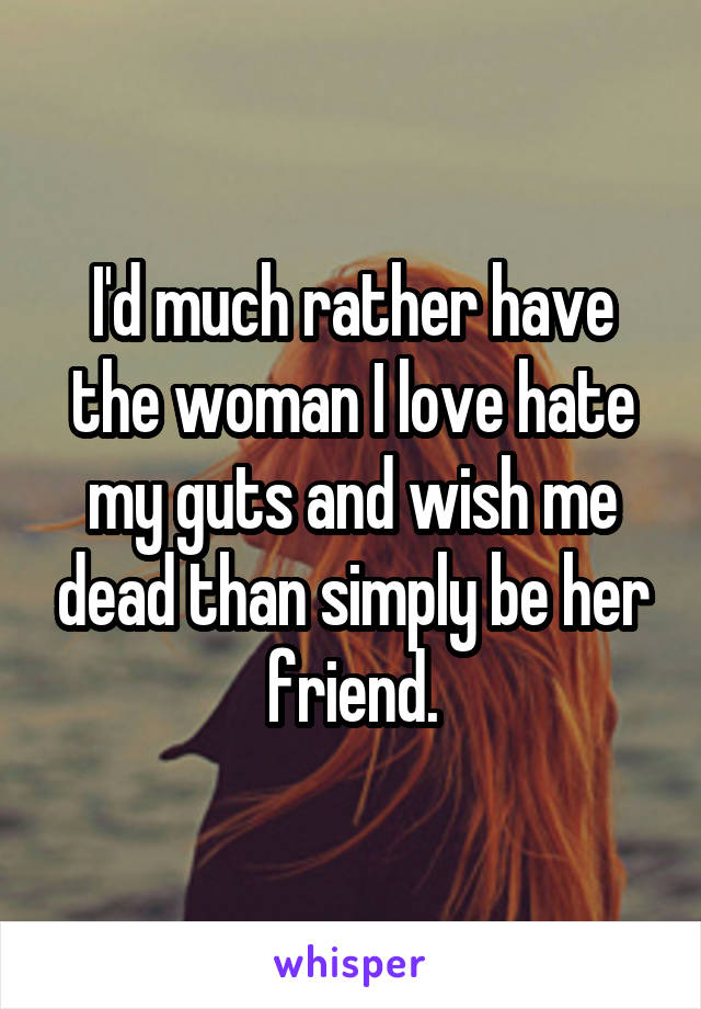I'd much rather have the woman I love hate my guts and wish me dead than simply be her friend.