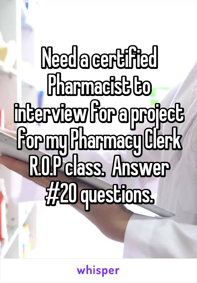 Need a certified Pharmacist to interview for a project for my Pharmacy Clerk R.O.P class.  Answer #20 questions.
