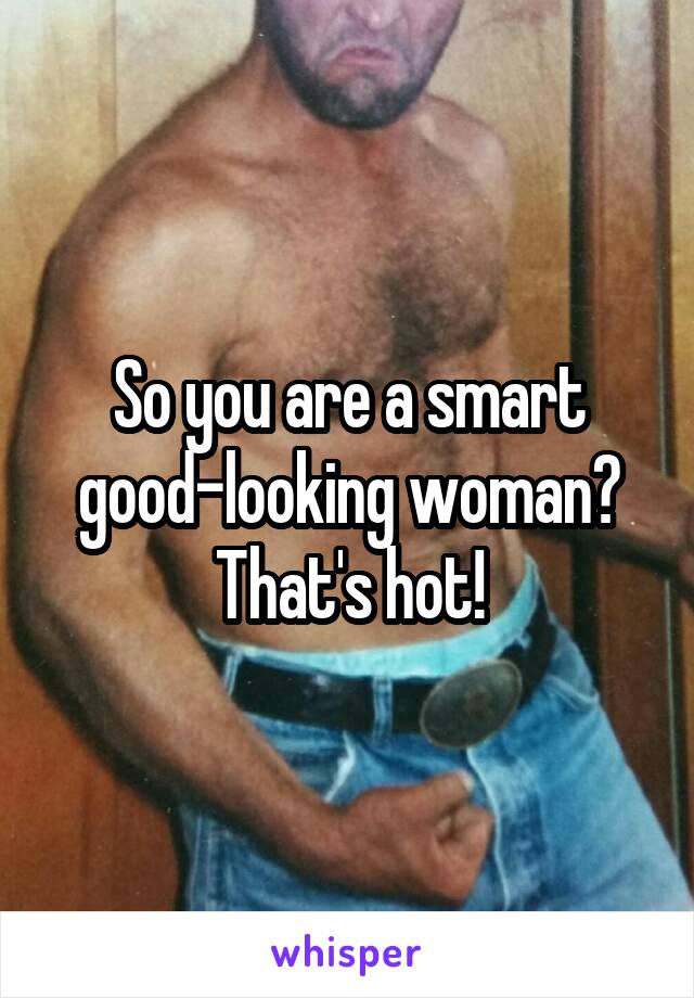 So you are a smart good-looking woman?
That's hot!