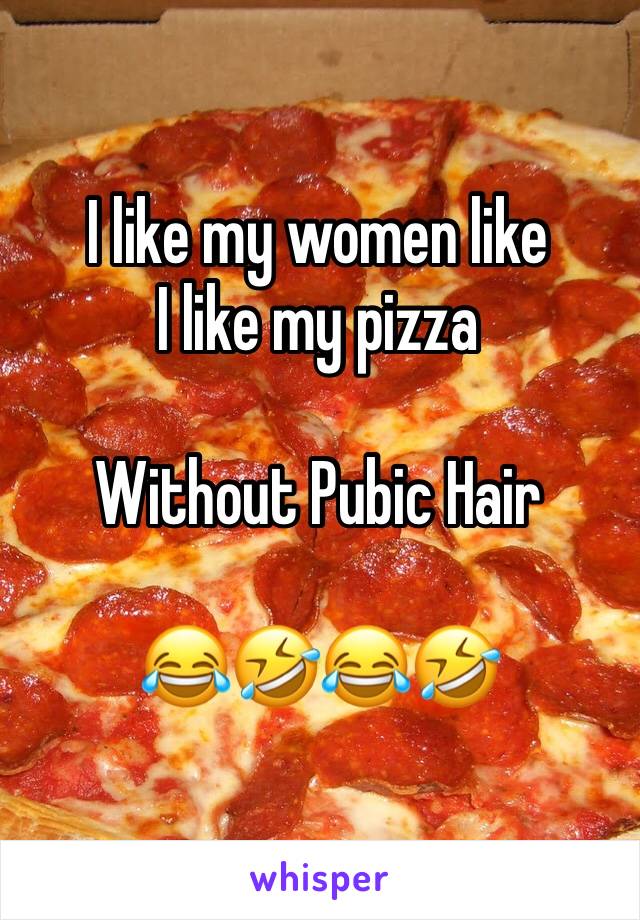 I like my women like 
I like my pizza

Without Pubic Hair

😂🤣😂🤣