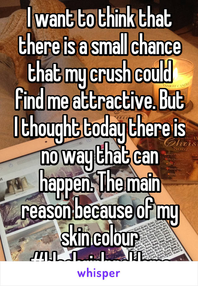 I want to think that there is a small chance that my crush could find me attractive. But I thought today there is no way that can happen. The main reason because of my skin colour
#blackgirlproblems