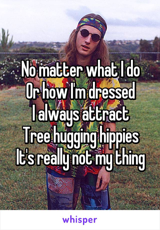 No matter what I do
Or how I'm dressed
I always attract
Tree hugging hippies
It's really not my thing