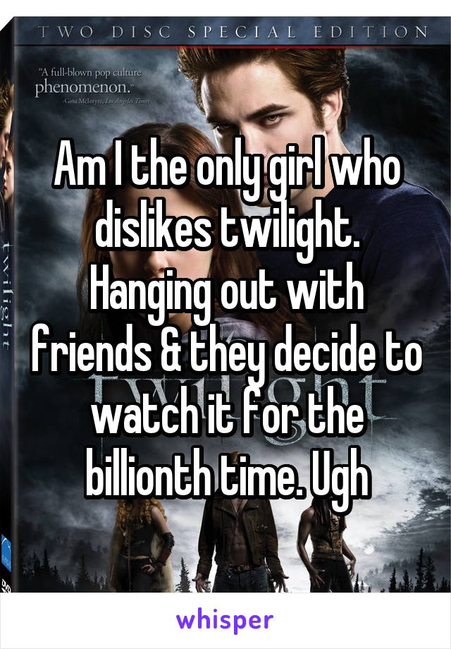 Am I the only girl who dislikes twilight. Hanging out with friends & they decide to watch it for the billionth time. Ugh