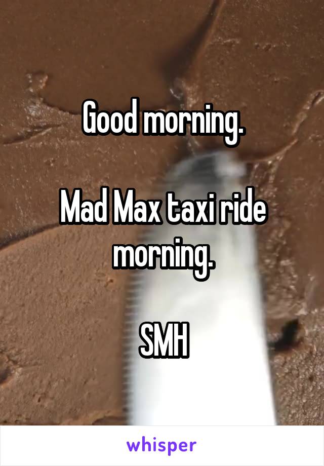 Good morning.

Mad Max taxi ride morning.

SMH
