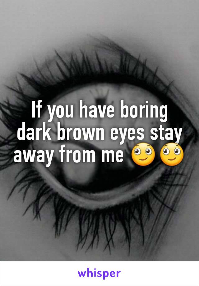If you have boring dark brown eyes stay away from me 🙄🙄
