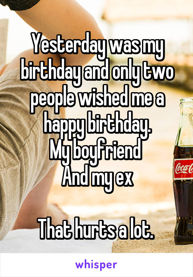 Yesterday was my birthday and only two people wished me a happy birthday.
My boyfriend 
And my ex

That hurts a lot. 