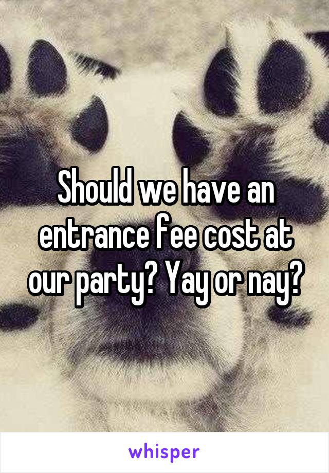 Should we have an entrance fee cost at our party? Yay or nay?