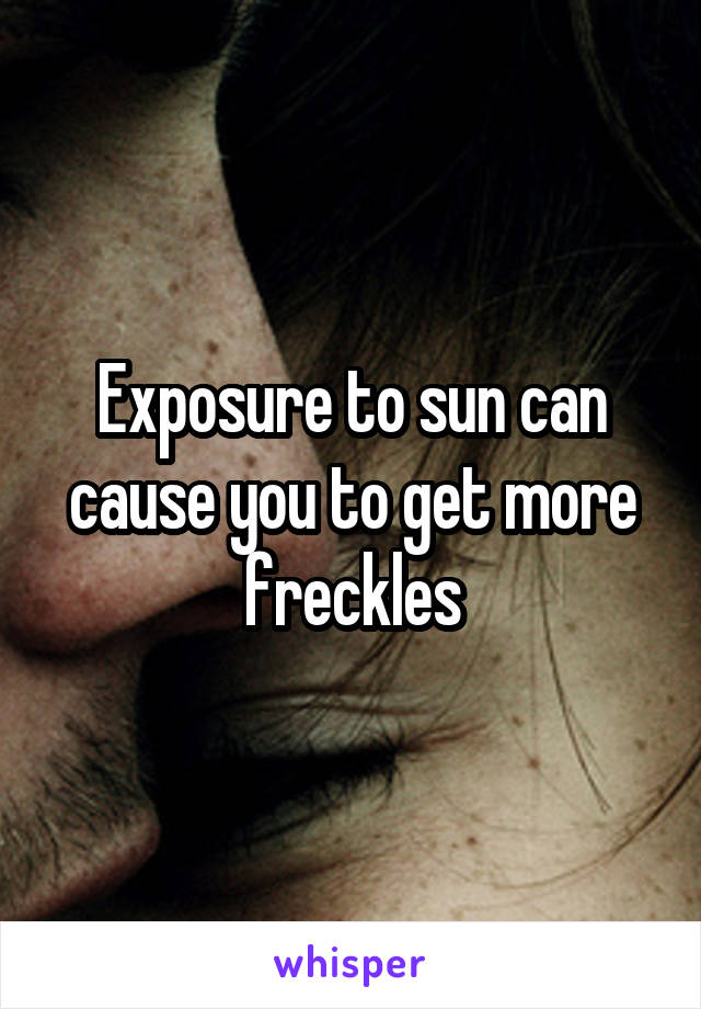 Exposure to sun can cause you to get more freckles