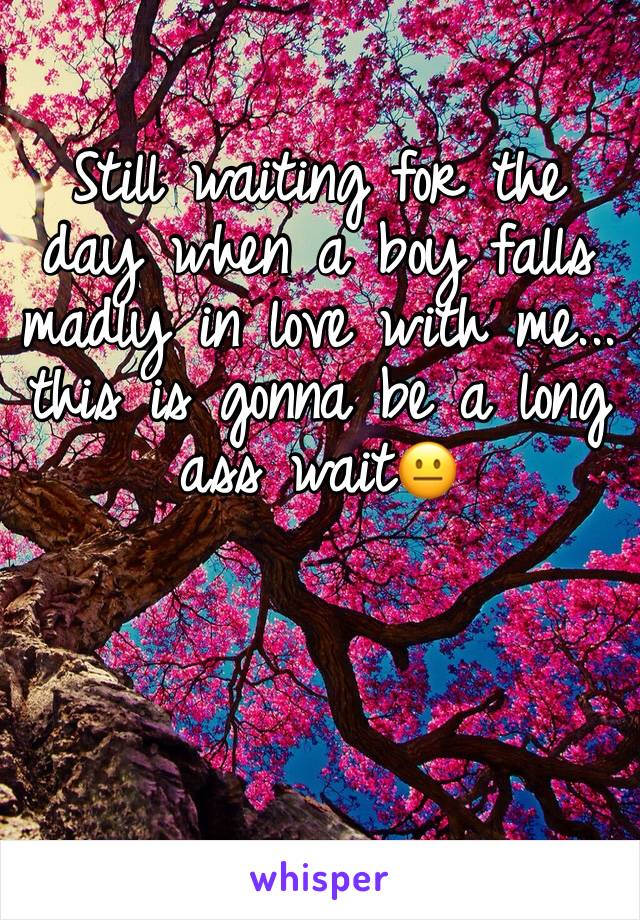 Still waiting for the day when a boy falls madly in love with me... this is gonna be a long ass wait😐