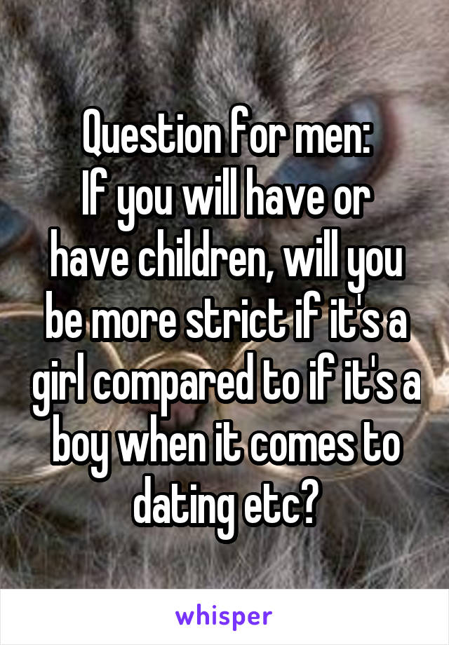 Question for men:
If you will have or have children, will you be more strict if it's a girl compared to if it's a boy when it comes to dating etc?