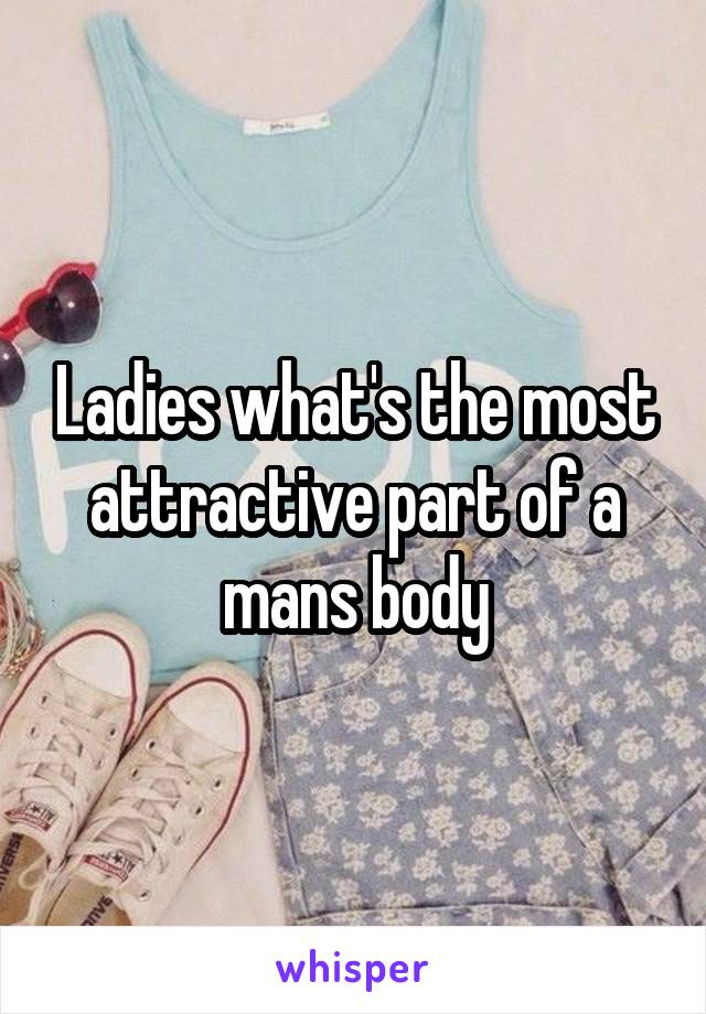 Ladies what's the most attractive part of a mans body