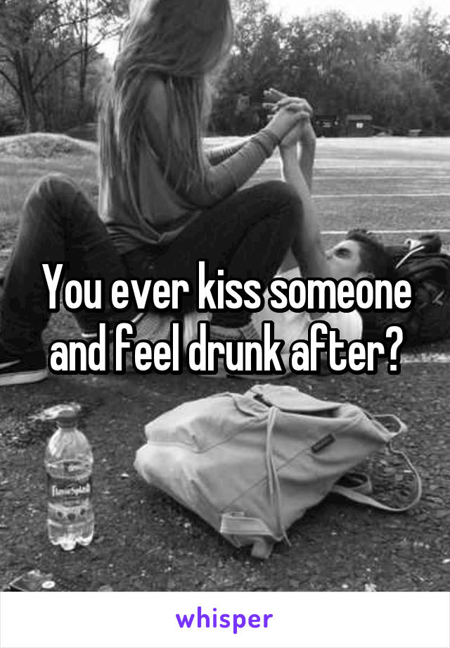 You ever kiss someone and feel drunk after?