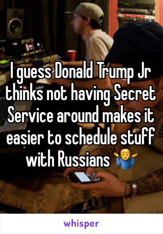 I guess Donald Trump Jr thinks not having Secret Service around makes it easier to schedule stuff with Russians ðŸ¤·â€�â™‚ï¸�