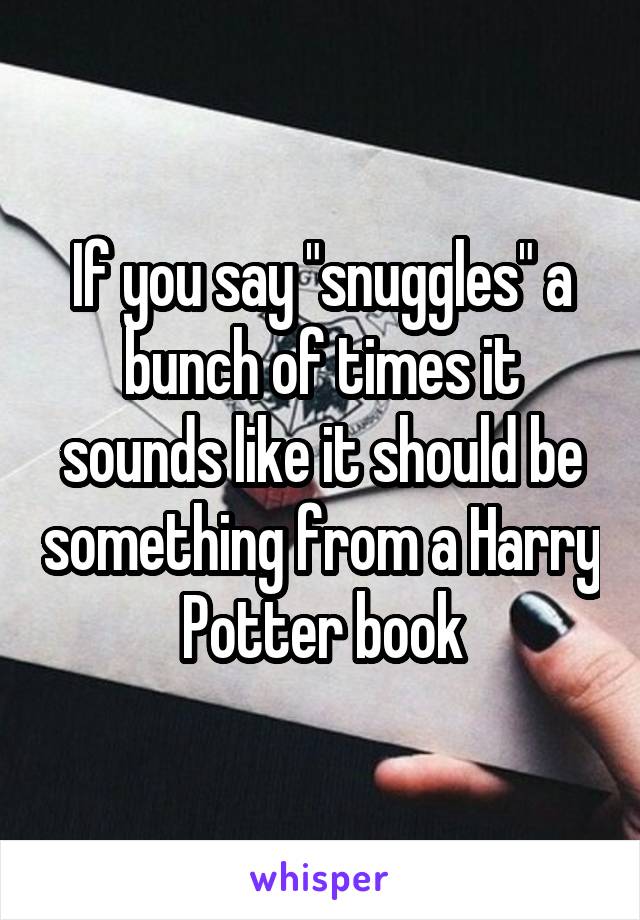 If you say "snuggles" a bunch of times it sounds like it should be something from a Harry Potter book