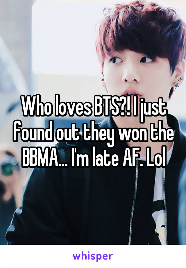 Who loves BTS?! I just found out they won the BBMA... I'm late AF. Lol