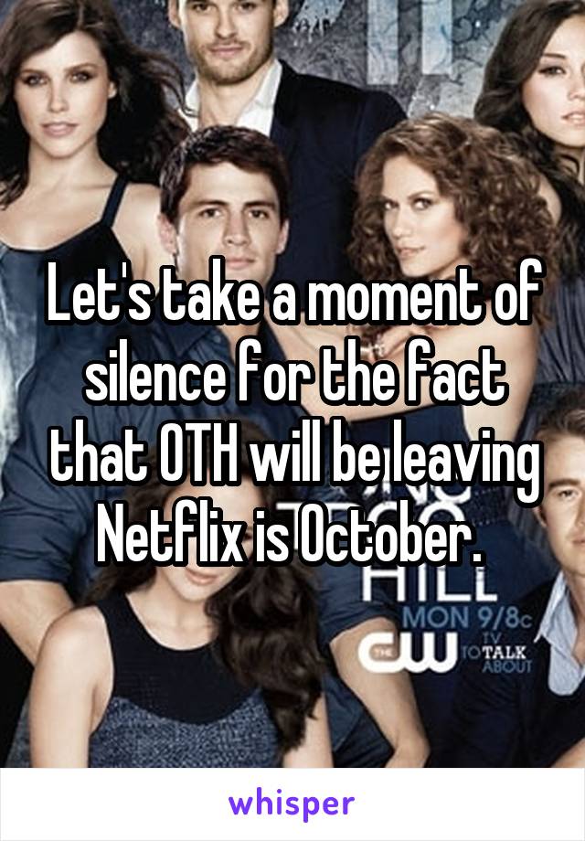 Let's take a moment of silence for the fact that OTH will be leaving Netflix is October. 