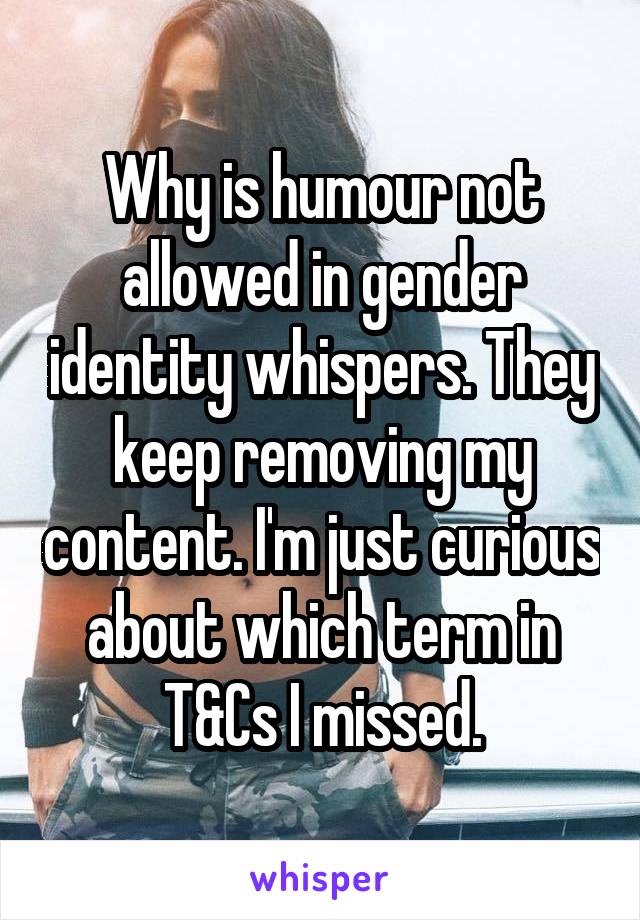 Why is humour not allowed in gender identity whispers. They keep removing my content. I'm just curious about which term in T&Cs I missed.