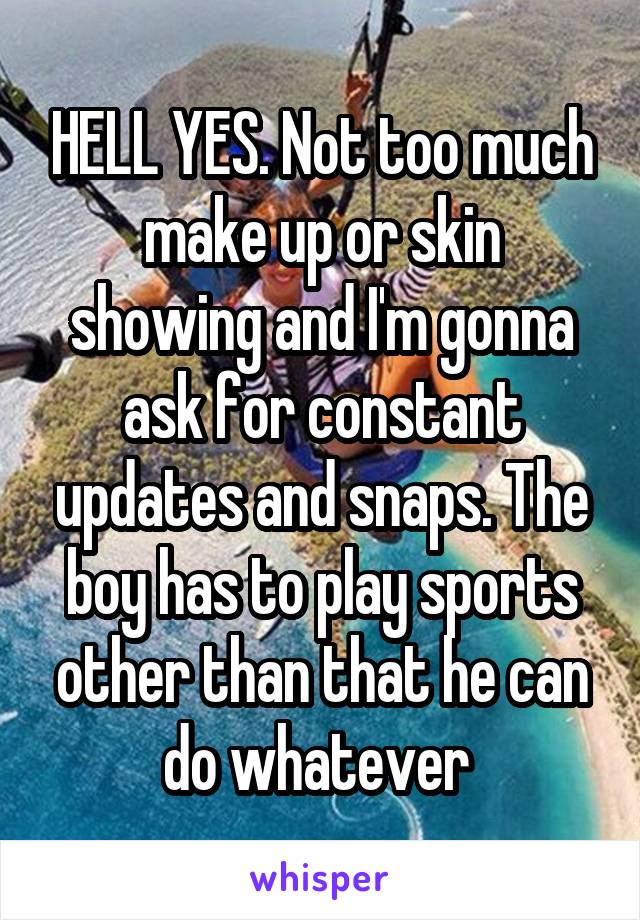 HELL YES. Not too much make up or skin showing and I'm gonna ask for constant updates and snaps. The boy has to play sports other than that he can do whatever 