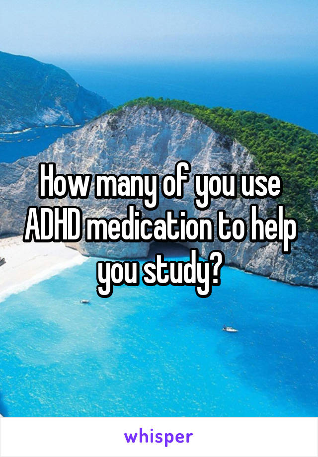 How many of you use ADHD medication to help you study?