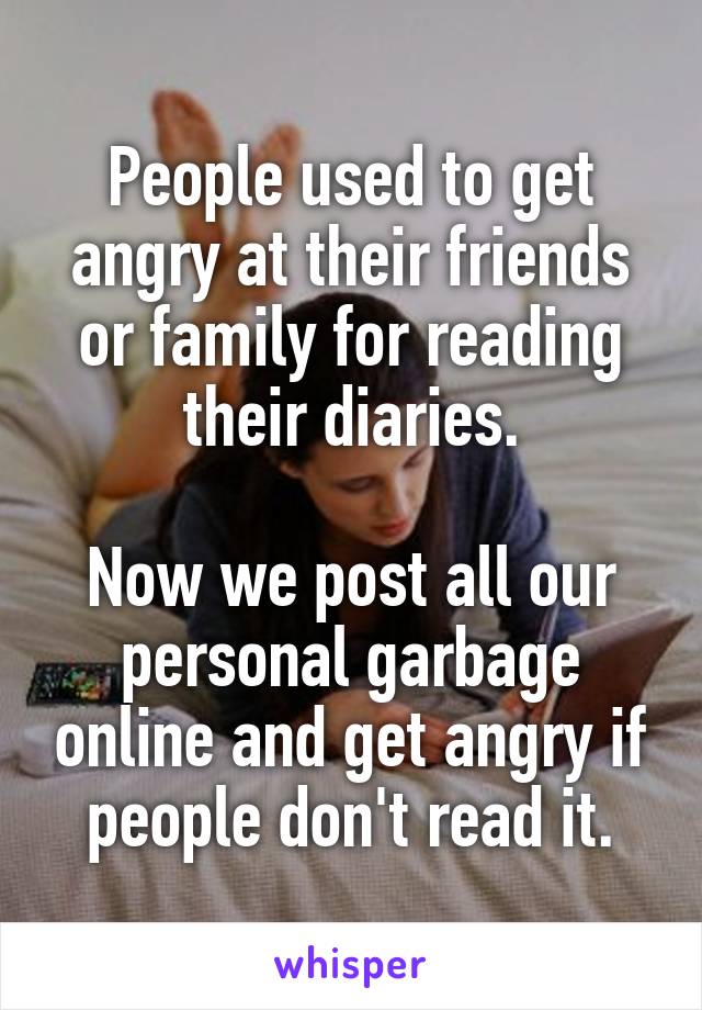People used to get angry at their friends or family for reading their diaries.

Now we post all our personal garbage online and get angry if people don't read it.