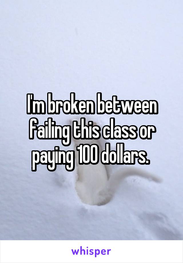 I'm broken between failing this class or paying 100 dollars. 