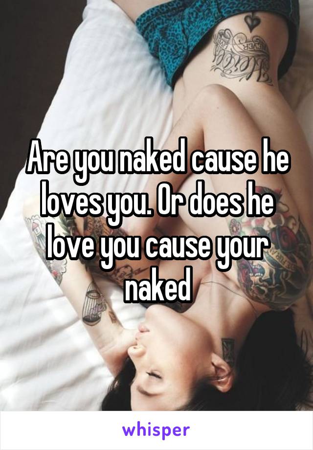 Are you naked cause he loves you. Or does he love you cause your naked