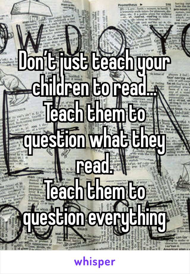 Don’t just teach your children to read…
Teach them to question what they read.
Teach them to question everything