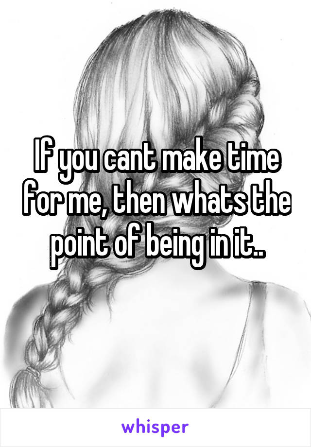 If you cant make time for me, then whats the point of being in it..
