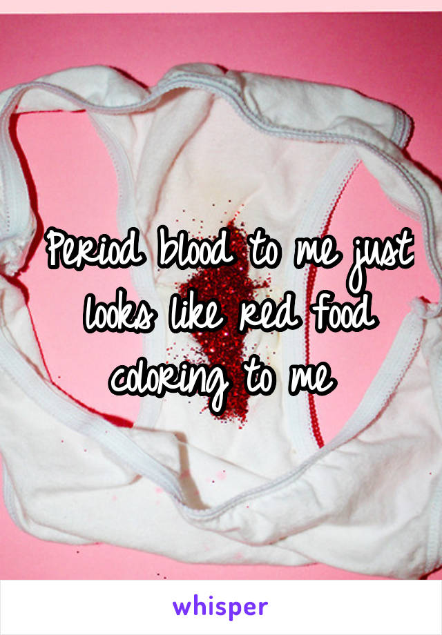 Period blood to me just looks like red food coloring to me 