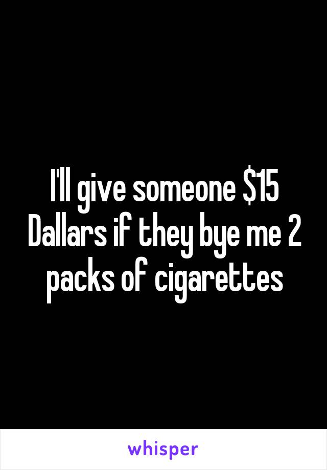 I'll give someone $15 Dallars if they bye me 2 packs of cigarettes