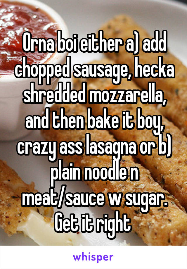 Orna boi either a) add chopped sausage, hecka shredded mozzarella, and then bake it boy, crazy ass lasagna or b) plain noodle n meat/sauce w sugar. Get it right 