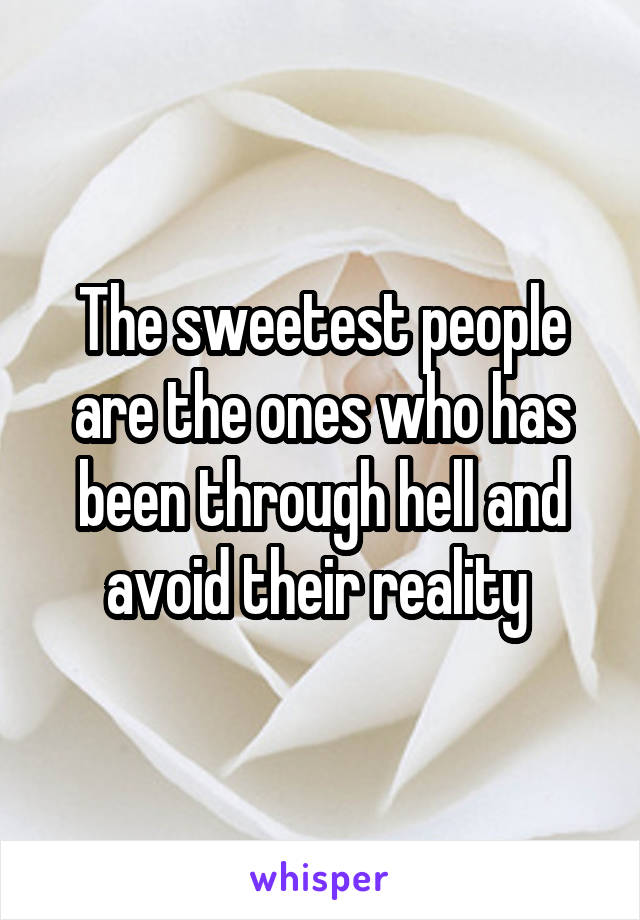 The sweetest people are the ones who has been through hell and avoid their reality 