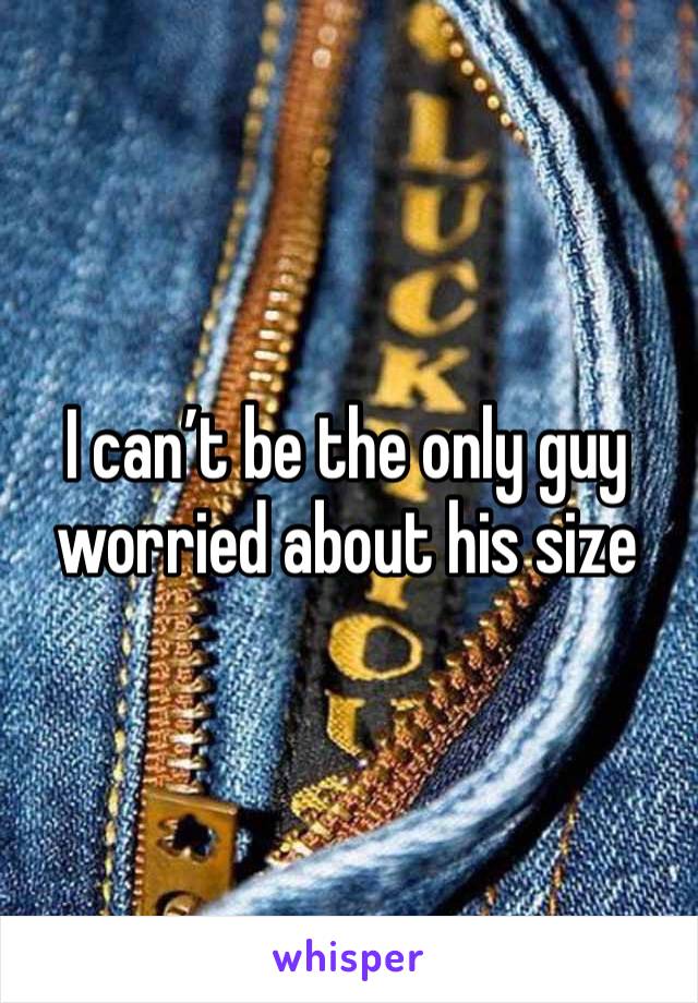 I can’t be the only guy worried about his size