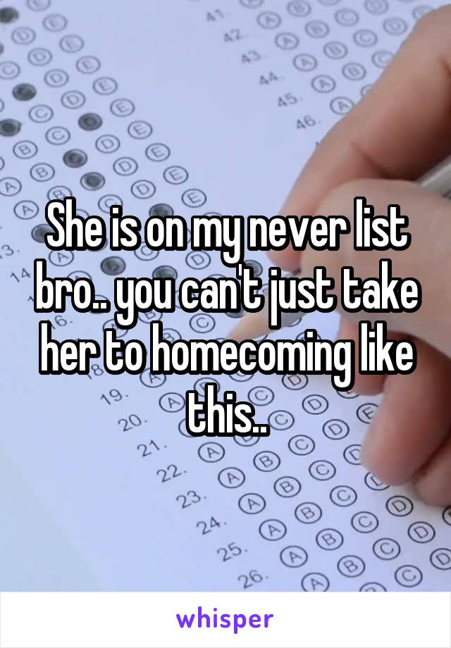 She is on my never list bro.. you can't just take her to homecoming like this..