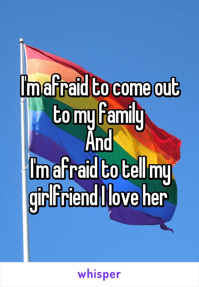 I'm afraid to come out to my family 
And 
I'm afraid to tell my girlfriend I love her 