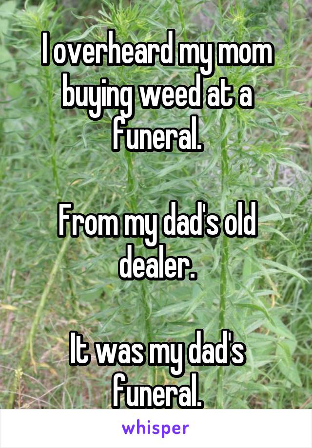I overheard my mom buying weed at a funeral.

From my dad's old dealer.

It was my dad's funeral.