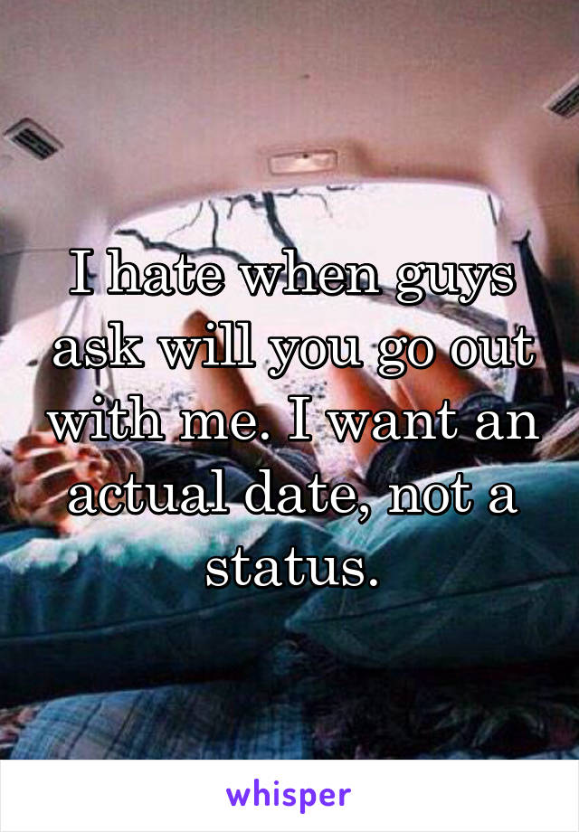 I hate when guys ask will you go out with me. I want an actual date, not a status.