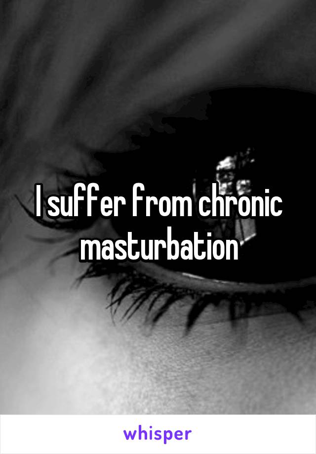 I suffer from chronic masturbation