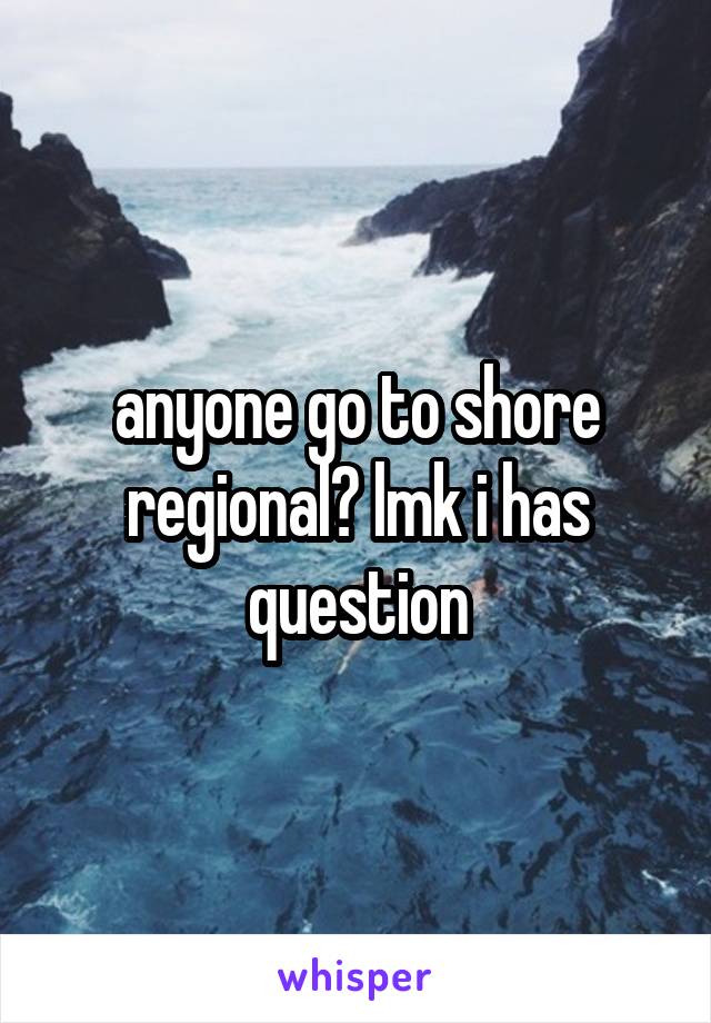 anyone go to shore regional? lmk i has question