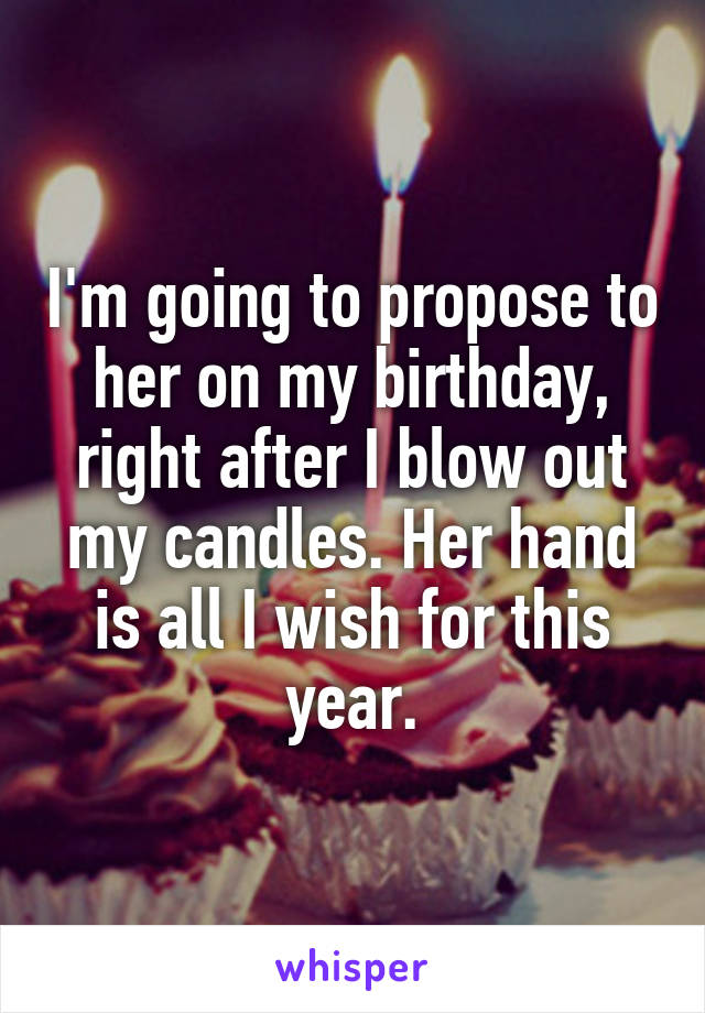 I'm going to propose to her on my birthday, right after I blow out my candles. Her hand is all I wish for this year.