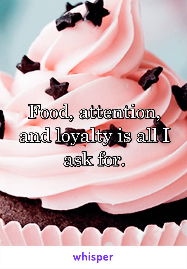 Food, attention, and loyalty is all I ask for.
