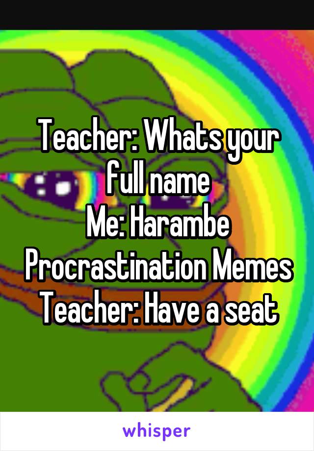 Teacher: Whats your full name
Me: Harambe Procrastination Memes
Teacher: Have a seat