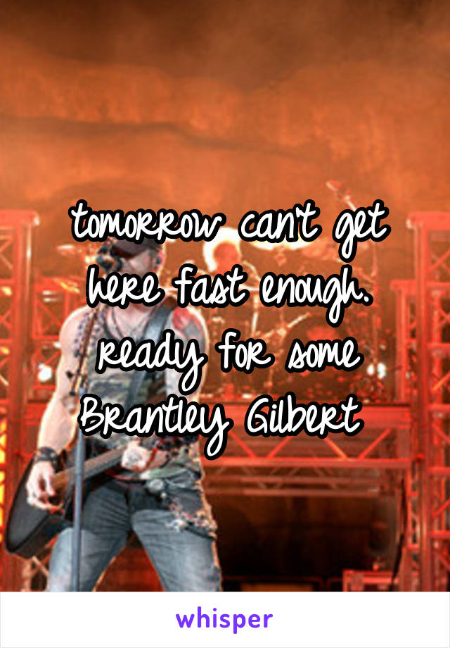 tomorrow can't get here fast enough. ready for some Brantley Gilbert 
