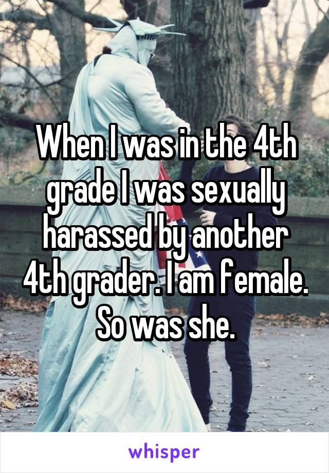 When I was in the 4th grade I was sexually harassed by another 4th grader. I am female. So was she.