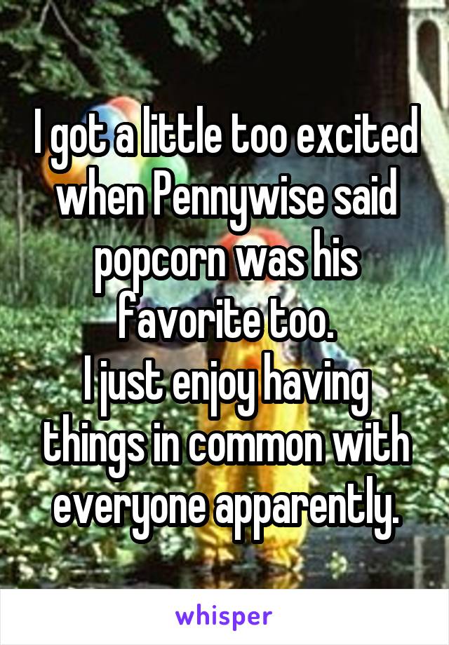 I got a little too excited when Pennywise said popcorn was his favorite too.
I just enjoy having things in common with everyone apparently.