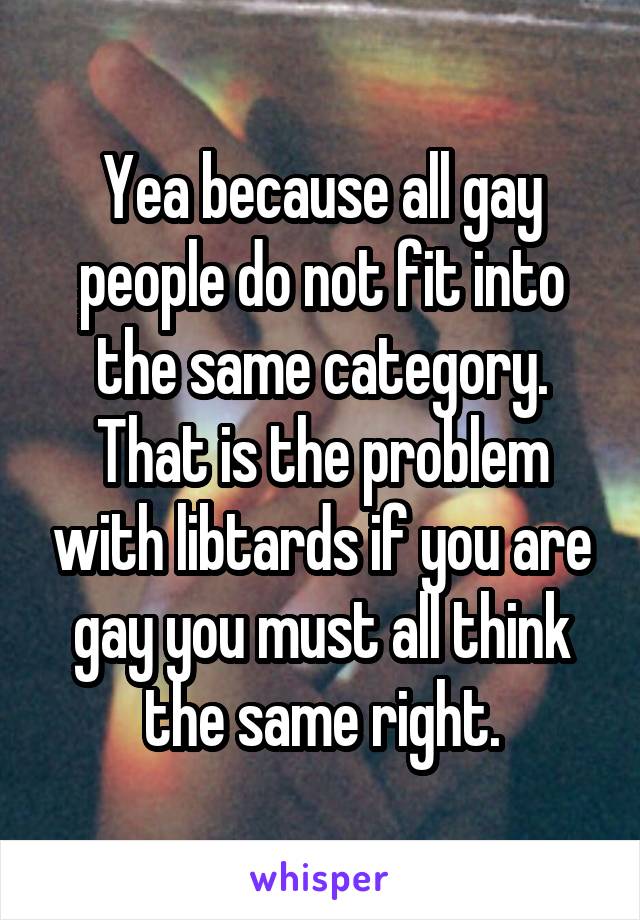 Yea because all gay people do not fit into the same category. That is the problem with libtards if you are gay you must all think the same right.