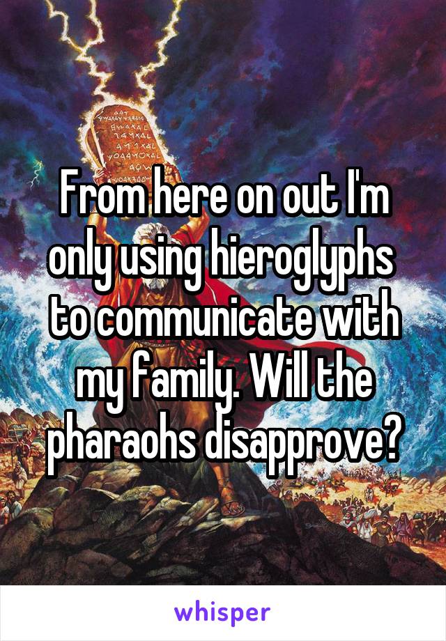 From here on out I'm only using hieroglyphs  to communicate with my family. Will the pharaohs disapprove?