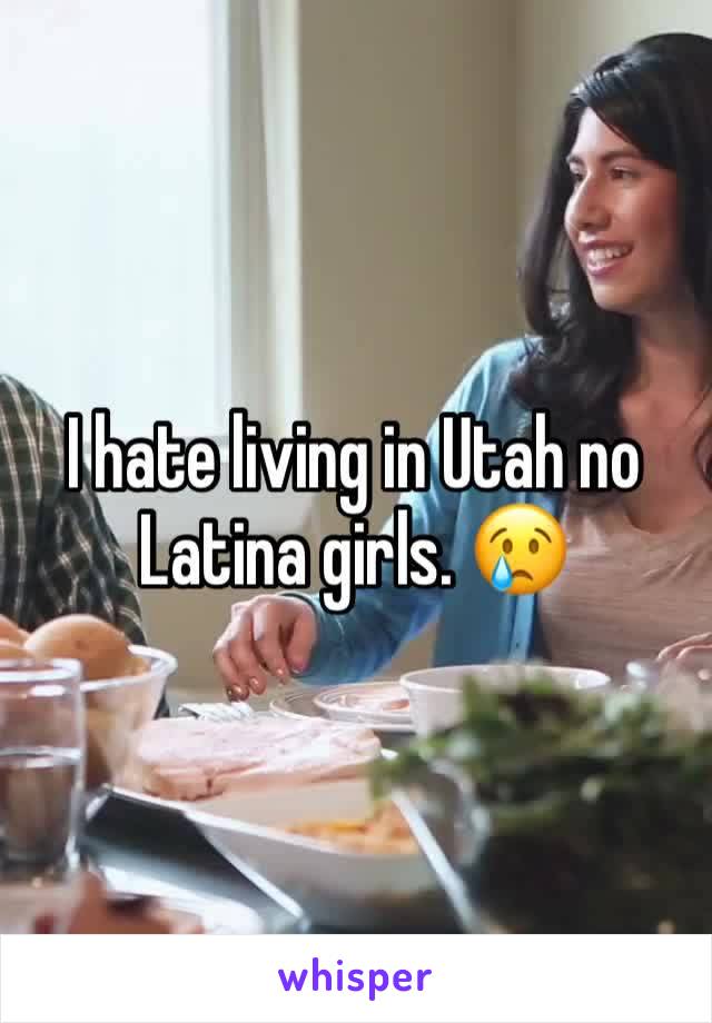 I hate living in Utah no Latina girls. 😢