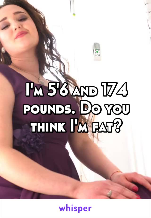 I'm 5'6 and 174 pounds. Do you think I'm fat?