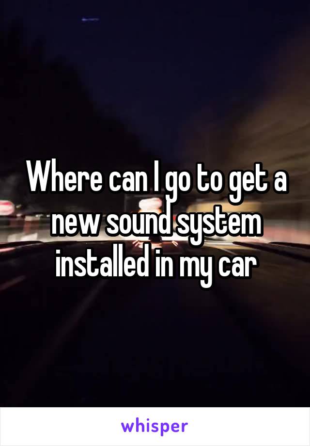 Where can I go to get a new sound system installed in my car